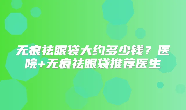 title="无痕祛眼袋大约多少钱？医院+无痕祛眼袋推荐医生"