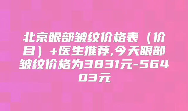 北京眼部皱纹价格表（价目）+医生推荐,今天眼部皱纹价格为3831元-56403元