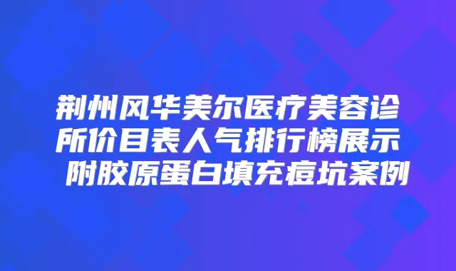 荆州风华美尔医疗美容诊所价目表人气排行榜展示 附胶原蛋白填充痘坑案例