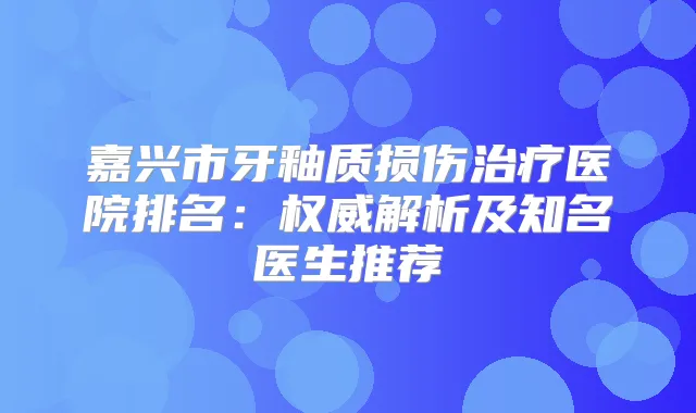 嘉兴市牙釉质损伤医院排名：解析及知名医生推荐