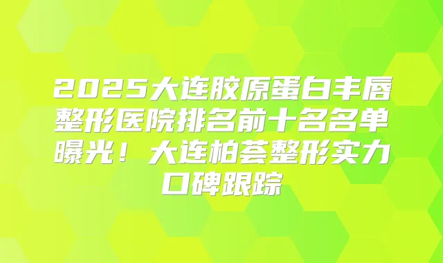 2025大连胶原蛋白丰唇整形医院排名前十名名单曝光！大连柏荟整形实力口碑跟踪