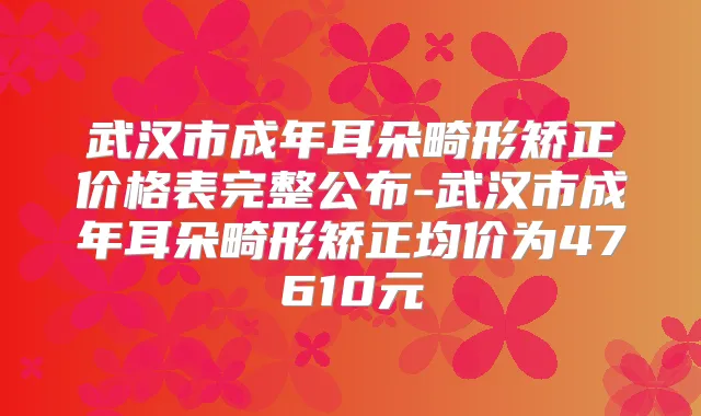 武汉市成年耳朵畸形矫正价格表完整公布-武汉市成年耳朵畸形矫正均价为47610元