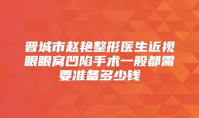 晋城市赵艳整形医生近视眼眼窝凹陷手术一般都需要准备多少钱