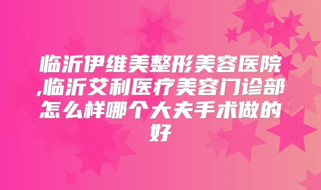 临沂伊维美整形美容医院,临沂艾利医疗美容门诊部怎么样哪个大夫手术做的好