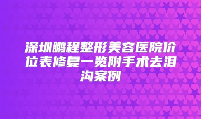深圳鹏程整形美容医院价位表修复一览附手术去泪沟案例