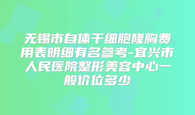 无锡市自体干细胞隆胸费用表明细有名参考-宜兴市人民医院整形美容中心一般价位多少