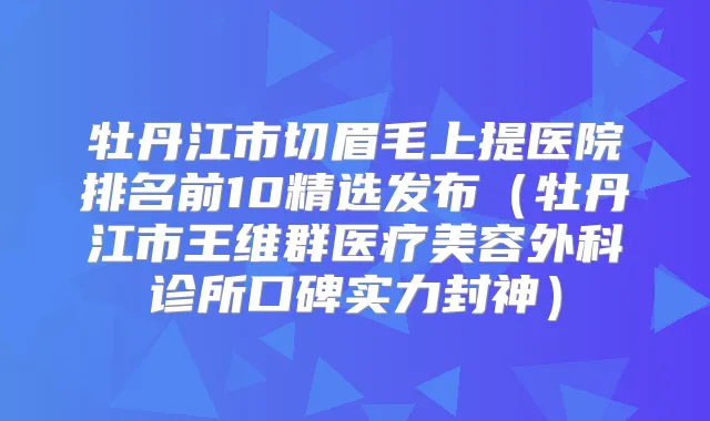 牡丹江市切眉毛上提医院排名前10精选发布(牡丹江市王维群医疗美容外科诊所口碑实力封神)