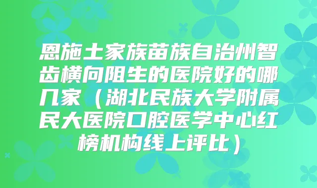 恩施土家族苗族自治州智齿横向阻生的医院好的哪几家（湖北民族大学附属民大医院口腔医学中心红榜机构线上评比）