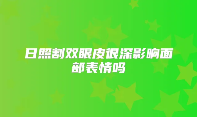 日照割双眼皮很深影响面部表情吗
