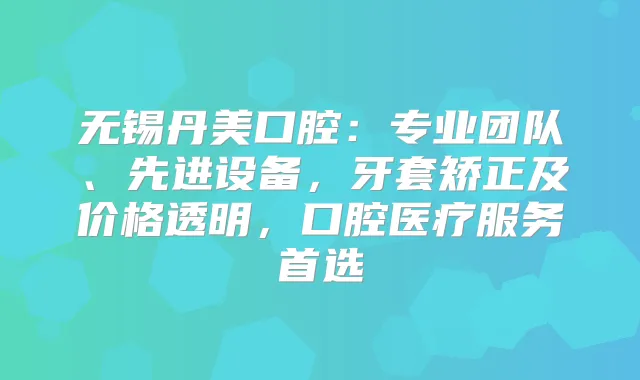 无锡丹美口腔：专业团队、先进设备，牙套矫正及价格透明，口腔医疗服务首选