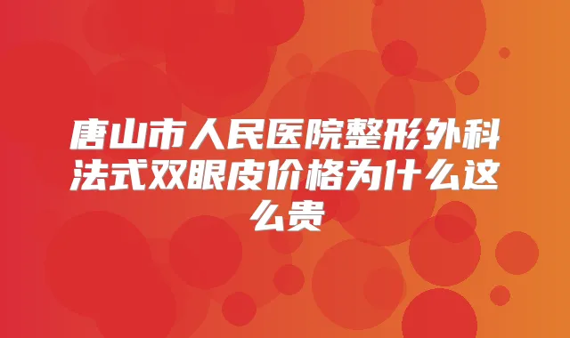 唐山市人民医院整形外科法式双眼皮价格为什么这么贵