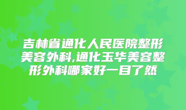 吉林省通化人民医院整形美容外科,通化玉华美容整形外科哪家好一目了然