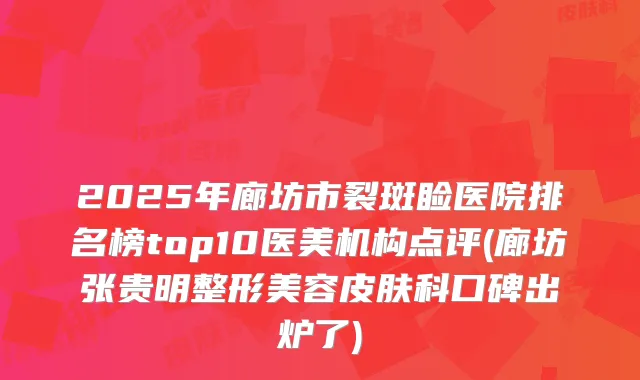 2025年廊坊市裂斑睑医院排名榜top10医美机构点评(廊坊张贵明整形美容皮肤科口碑出炉了)