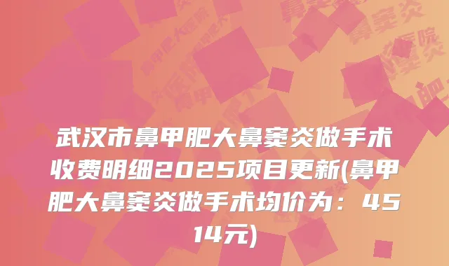 武汉市鼻甲肥大鼻窦炎做手术收费明细2025项目更新(鼻甲肥大鼻窦炎做手术均价为：4514元)