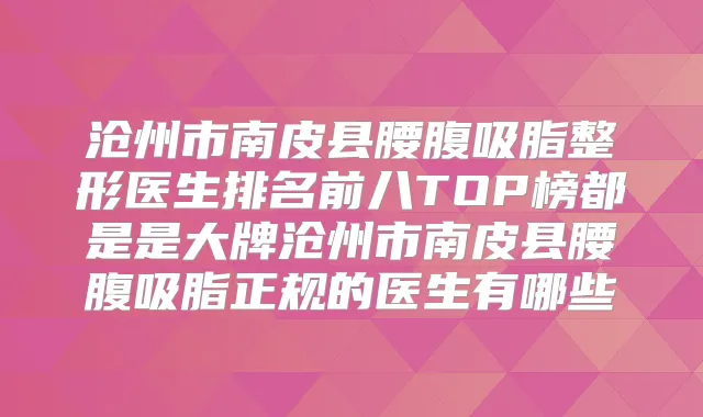 沧州市南皮县腰腹吸脂整形医生排名前八TOP榜都是是大牌沧州市南皮县腰腹吸脂正规的医生有哪些