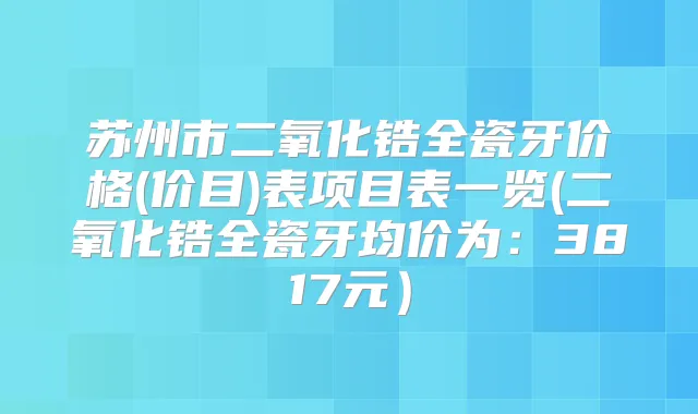 苏州市二氧化锆全瓷牙价格(价目)表项目表一览(二氧化锆全瓷牙均价为：3817元）