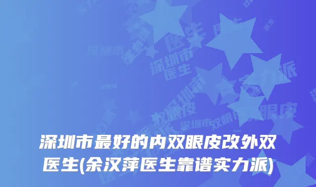 深圳市好的内双眼皮改外双医生(余汉萍医生靠谱实力派)