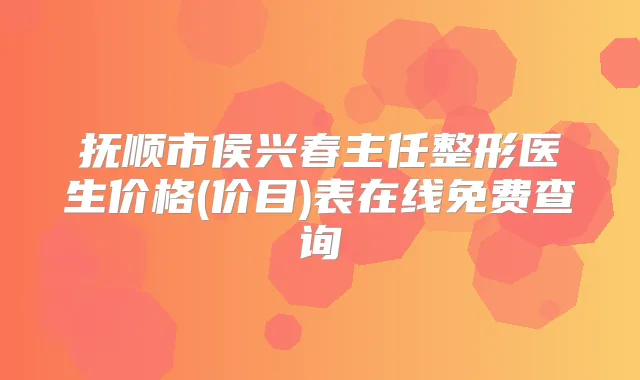 抚顺市侯兴春主任整形医生价格(价目)表在线免费查询