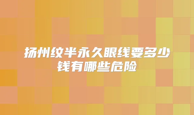 扬州纹半永久眼线要多少钱有哪些危险