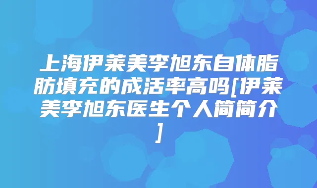 上海伊莱美李旭东自体脂肪填充的成活率高吗[伊莱美李旭东医生个人简简介]