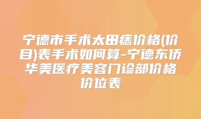 宁德市手术太田痣价格(价目)表手术如何算-宁德东侨华美医疗美容门诊部价格价位表