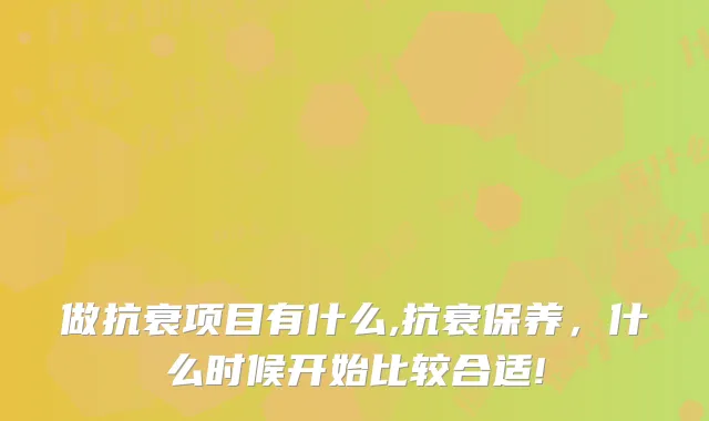 做抗衰项目有什么,抗衰保养，什么时候开始比较合适!