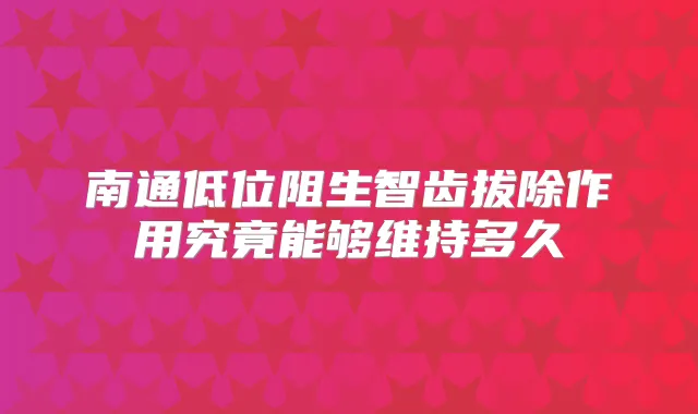 南通低位阻生智齿拔除作用究竟能够维持多久