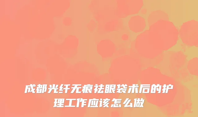 成都光纤无痕祛眼袋术后的护理工作应该怎么做