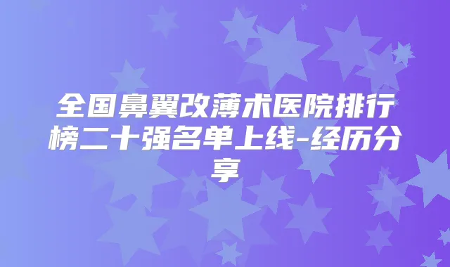全国鼻翼改薄术医院排行榜二十强名单上线-经历分享