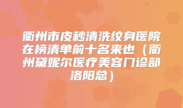 衢州市皮秒清洗纹身医院在榜清单前十名来也（衢州黛妮尔医疗美容门诊部洛阳总）