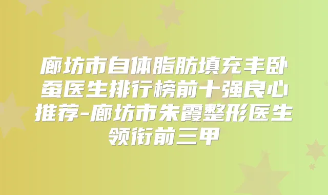 廊坊市自体脂肪填充丰卧蚕医生排行榜前十强良心推荐-廊坊市朱霞整形医生领衔前三甲