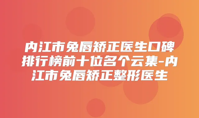 内江市兔唇矫正医生口碑排行榜前十位名个云集-内江市兔唇矫正整形医生