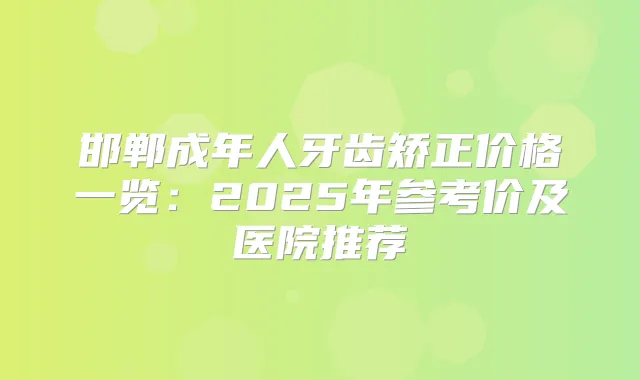 邯郸成年人牙齿矫正价格一览：2025年参考价及医院推荐