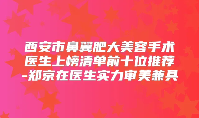西安市鼻翼肥大美容手术医生上榜清单前十位推荐-郑京在医生实力审美兼具