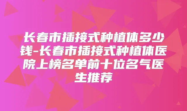 长春市插接式种植体多少钱-长春市插接式种植体医院上榜名单前十位名气医生推荐