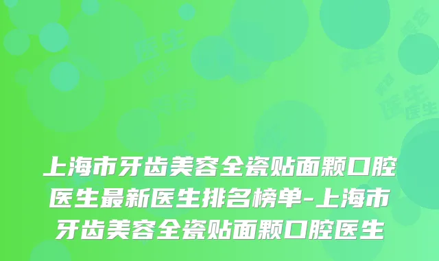 上海市牙齿美容全瓷贴面颗口腔医生新医生排名榜单-上海市牙齿美容全瓷贴面颗口腔医生
