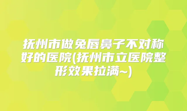 抚州市做兔唇鼻子不对称好的医院(抚州市立医院整形效果拉满~)