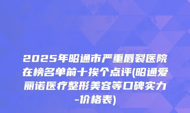 2025年昭通市严重唇裂医院在榜名单前十挨个点评(昭通爱丽诺医疗整形美容等口碑实力-价格表)