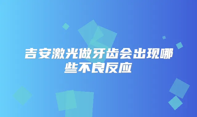 吉安激光做牙齿会出现哪些不良反应