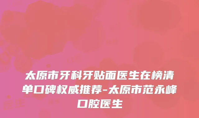 太原市牙科牙贴面医生在榜清单口碑推荐-太原市范永峰口腔医生