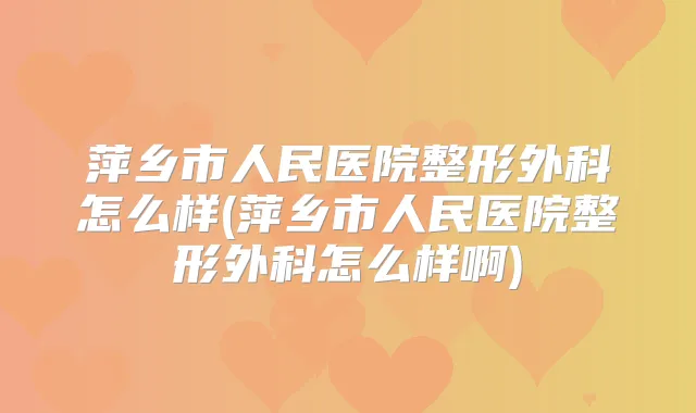 萍乡市人民医院整形外科怎么样(萍乡市人民医院整形外科怎么样啊)