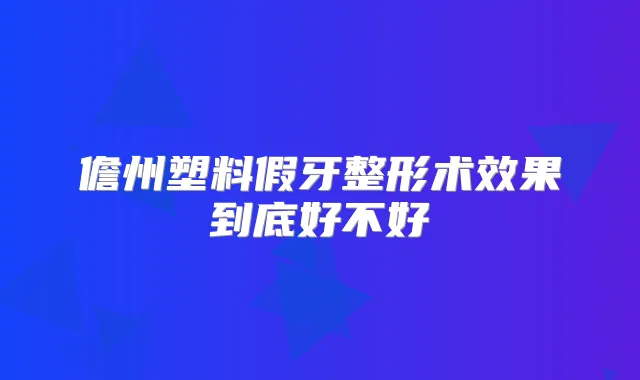 儋州塑料假牙整形术效果到底好不好