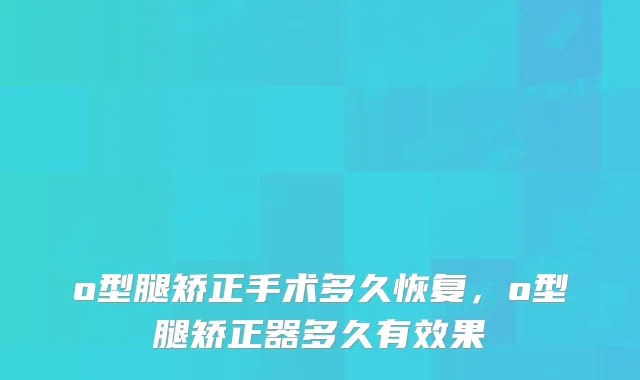 o型腿矫正手术多久恢复，o型腿矫正器多久有效果