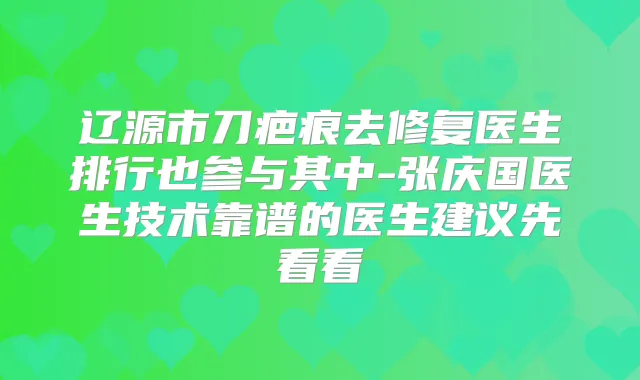 辽源市刀疤痕去修复医生排行也参与其中-张庆国医生技术靠谱的医生建议先看看