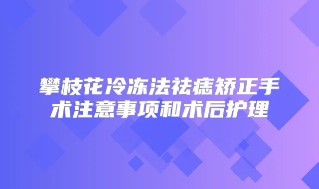 攀枝花冷冻法祛痣矫正手术注意事项和术后护理
