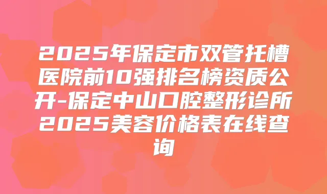 2025年保定市双管托槽医院前10强排名榜资质公开-保定中山口腔整形诊所2025美容价格表在线查询