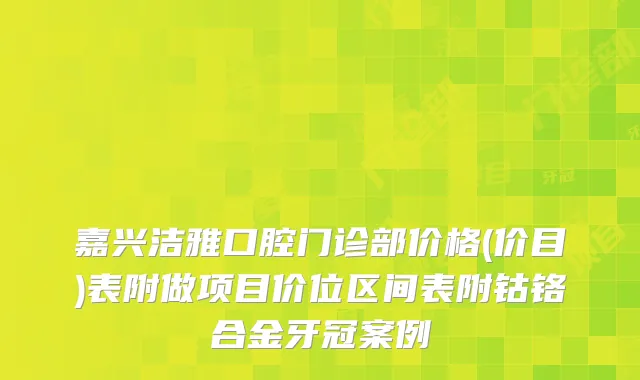 嘉兴洁雅口腔门诊部价格(价目)表附做项目价位区间表附钴铬合金牙冠案例