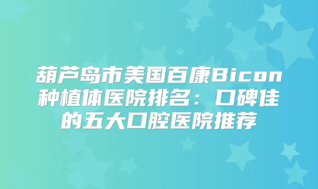 葫芦岛市美国百康Bicon种植体医院排名:口碑佳的五大口腔医院推荐