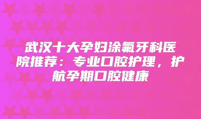 武汉十大孕妇涂氟牙科医院推荐:专业口腔护理,护航孕期口腔健康