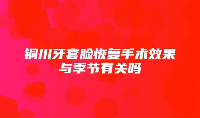 铜川牙套脸恢复手术效果与季节有关吗